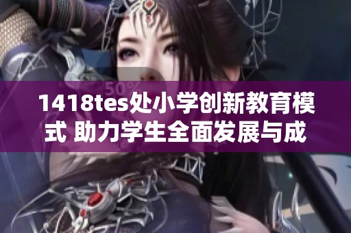 1418tes處小學創(chuàng)新教育模式 助力學生全面發(fā)展與成長
