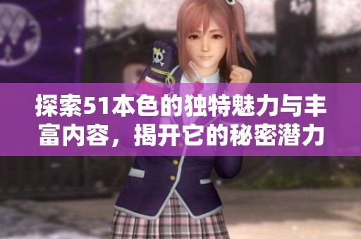 探索51本色的獨(dú)特魅力與豐富內(nèi)容，揭開它的秘密潛力