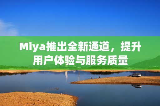 Miya推出全新通道，提升用戶體驗(yàn)與服務(wù)質(zhì)量