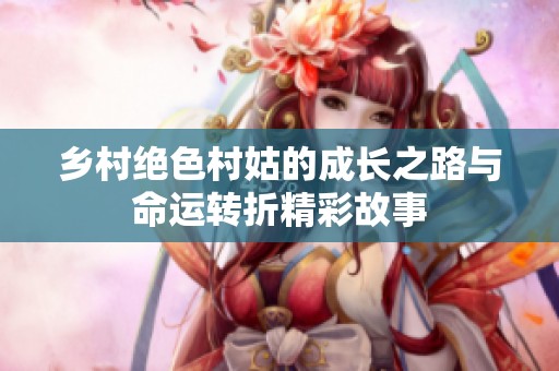 鄉(xiāng)村絕色村姑的成長(zhǎng)之路與命運(yùn)轉(zhuǎn)折精彩故事