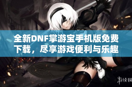 全新DNF掌游寶手機版免費下載，盡享游戲便利與樂趣