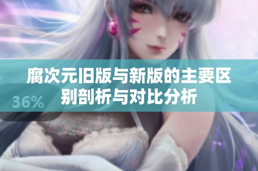 腐次元舊版與新版的主要區(qū)別剖析與對比分析