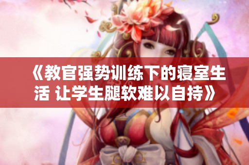 《教官強(qiáng)勢訓(xùn)練下的寢室生活 讓學(xué)生腿軟難以自持》
