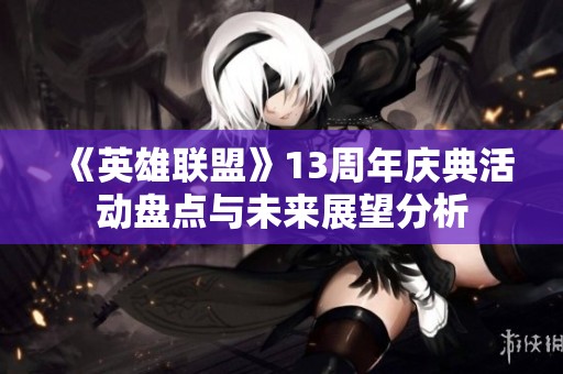 《英雄聯(lián)盟》13周年慶典活動(dòng)盤點(diǎn)與未來展望分析