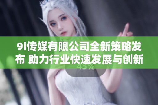 9i傳媒有限公司全新策略發(fā)布 助力行業(yè)快速發(fā)展與創(chuàng)新