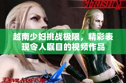 越南少婦挑戰(zhàn)極限，精彩表現(xiàn)令人矚目的視頻作品