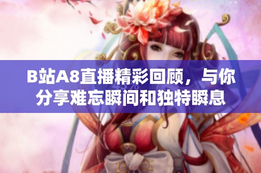 B站A8直播精彩回顧<div   id=