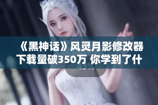 《黑神話》風靈月影修改器下載量破350萬 你學到了什么真本事