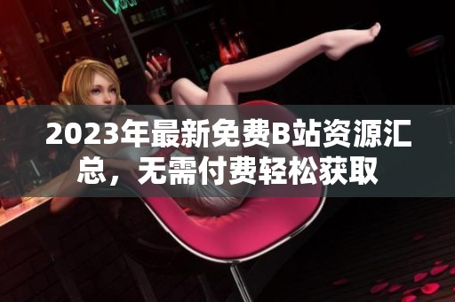 2023年最新免費(fèi)B站資源匯總，無需付費(fèi)輕松獲取