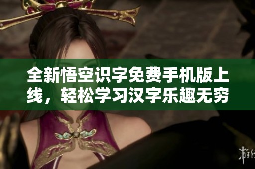 全新悟空識字免費手機版上線，輕松學(xué)習(xí)漢字樂趣無窮