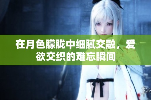 在月色朦朧中細(xì)膩交融，愛欲交織的難忘瞬間
