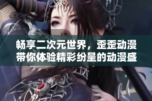 暢享二次元世界，歪歪動(dòng)漫帶你體驗(yàn)精彩紛呈的動(dòng)漫盛宴