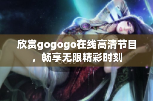 欣賞gogogo在線高清節(jié)目，暢享無限精彩時刻