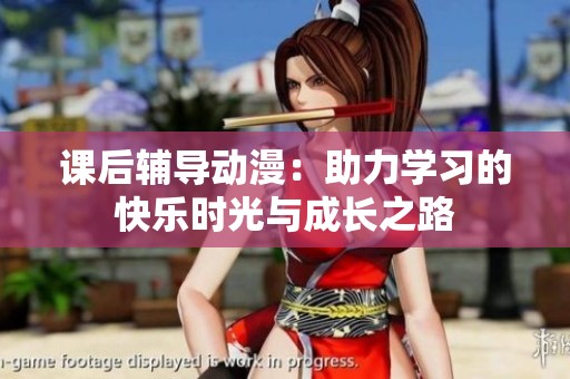 課后輔導(dǎo)動(dòng)漫：助力學(xué)習(xí)的快樂時(shí)光與成長之路
