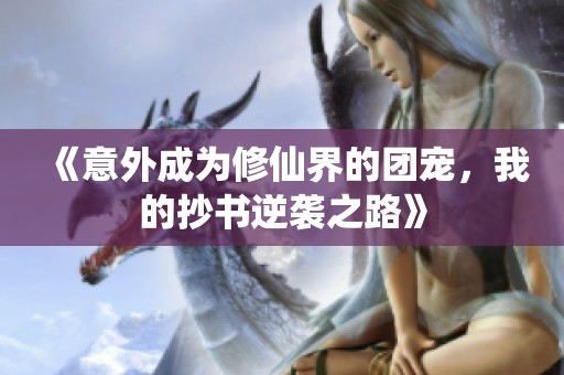 《意外成為修仙界的團(tuán)寵，我的抄書逆襲之路》