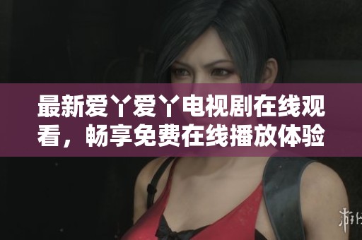 最新愛丫愛丫電視劇在線觀看，暢享免費(fèi)在線播放體驗(yàn)