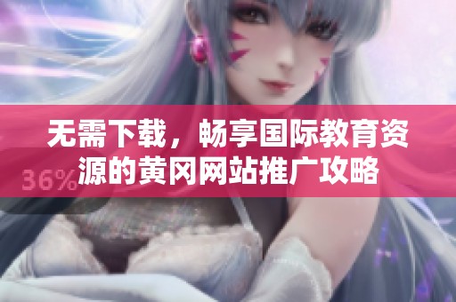 無需下載，暢享國際教育資源的黃岡網(wǎng)站推廣攻略