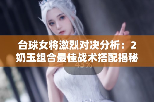 臺(tái)球女將激烈對(duì)決分析：2奶玉組合最佳戰(zhàn)術(shù)搭配揭秘