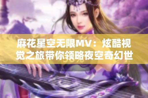 麻花星空無(wú)限MV：炫酷視覺(jué)之旅帶你領(lǐng)略夜空奇幻世界