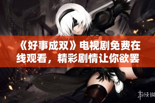 《好事成雙》電視劇免費在線觀看，精彩劇情讓你欲罷不能