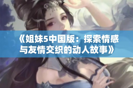 《姐妹5中國(guó)版：探索情感與友情交織的動(dòng)人故事》