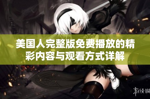 美國(guó)人完整版免費(fèi)播放的精彩內(nèi)容與觀看方式詳解