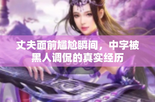 丈夫面前尷尬瞬間，中字被黑人調(diào)侃的真實(shí)經(jīng)歷