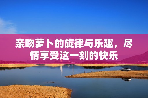 親吻蘿卜的旋律與樂趣<div   id=