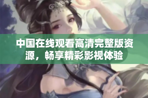 中國在線觀看高清完整版資源，暢享精彩影視體驗(yàn)