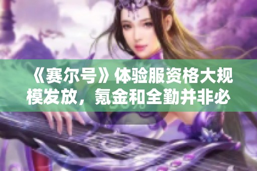 《賽爾號》體驗服資格大規(guī)模發(fā)放，氪金和全勤并非必得！