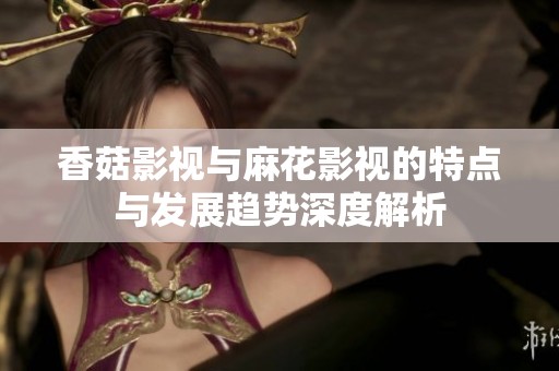 香菇影視與麻花影視的特點(diǎn)與發(fā)展趨勢深度解析