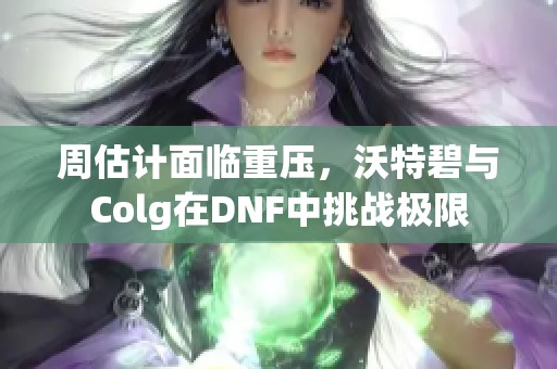 周估計面臨重壓，沃特碧與Colg在DNF中挑戰(zhàn)極限