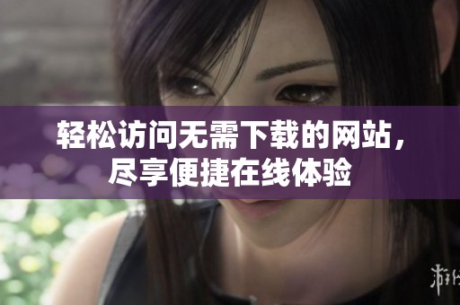 輕松訪問(wèn)無(wú)需下載的網(wǎng)站，盡享便捷在線體驗(yàn)