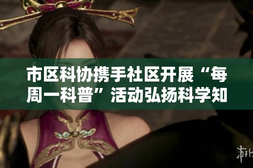 市區(qū)科協(xié)攜手社區(qū)開展“每周一科普”活動弘揚科學知識