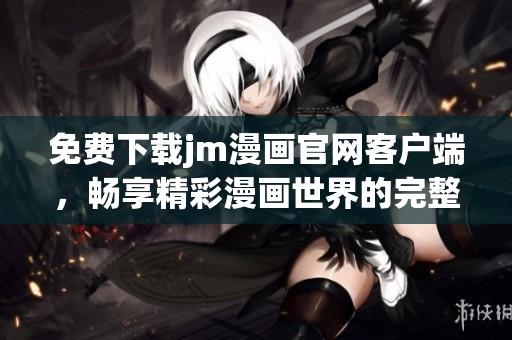免費下載jm漫畫官網(wǎng)客戶端，暢享精彩漫畫世界的完整指南