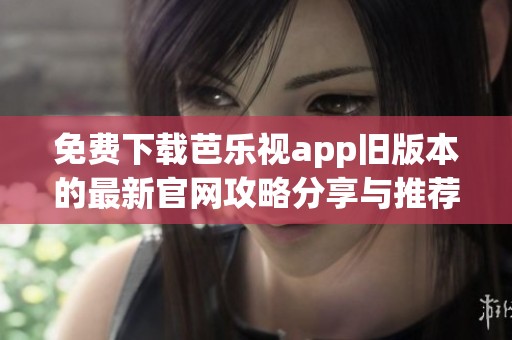 免費下載芭樂視app舊版本的最新官網(wǎng)攻略分享與推薦