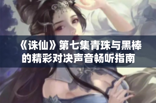 《誅仙》第七集青珠與黑棒的精彩對決聲音暢聽指南