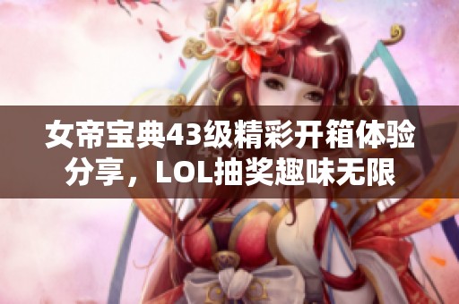 女帝寶典43級(jí)精彩開箱體驗(yàn)分享，LOL抽獎(jiǎng)趣味無(wú)限