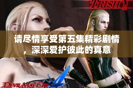 請(qǐng)盡情享受第五集精彩劇情，深深愛護(hù)彼此的真意