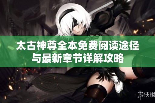 太古神尊全本免費閱讀途徑與最新章節(jié)詳解攻略
