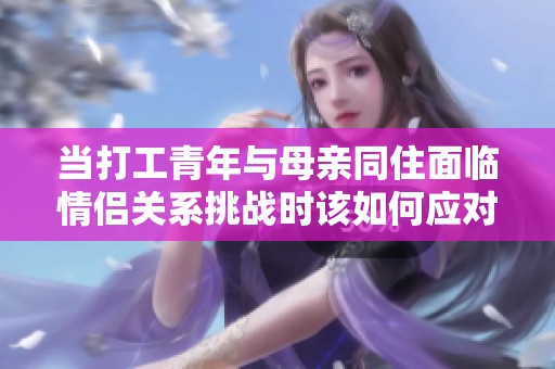 當打工青年與母親同住面臨情侶關系挑戰(zhàn)時該如何應對