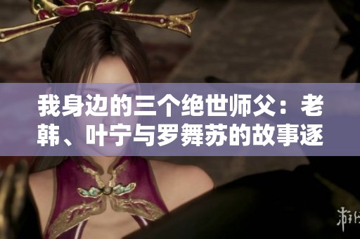 我身邊的三個絕世師父：老韓、葉寧與羅舞蘇的故事逐漸揭曉