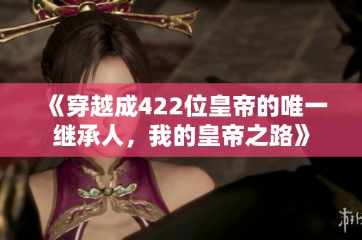 《穿越成422位皇帝的唯一繼承人，我的皇帝之路》