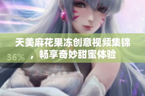 天美麻花果凍創(chuàng)意視頻集錦，暢享奇妙甜蜜體驗