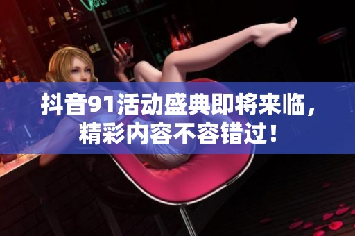 抖音91活動(dòng)盛典即將來臨，精彩內(nèi)容不容錯(cuò)過！
