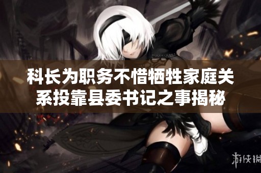 科長為職務(wù)不惜犧牲家庭關(guān)系投靠縣委書記之事揭秘