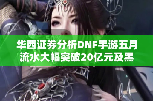華西證券分析DNF手游五月流水大幅突破20億元及黑神話動(dòng)態(tài)