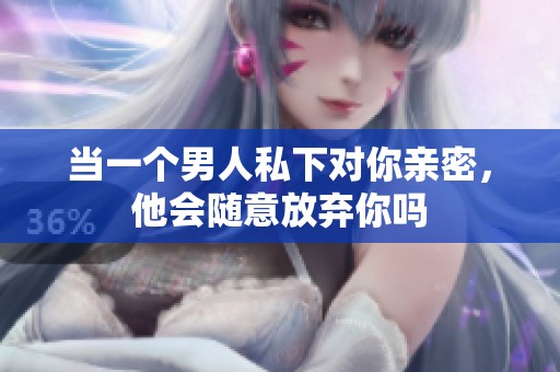 當(dāng)一個(gè)男人私下對(duì)你親密，他會(huì)隨意放棄你嗎