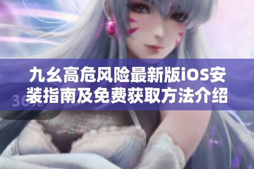 九幺高危風險最新版iOS安裝指南及免費獲取方法介紹