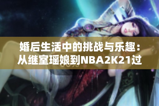 婚后生活中的挑戰(zhàn)與樂趣：從繼室瑤娘到NBA2K21過人技巧解析